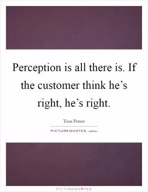 Perception is all there is. If the customer think he’s right, he’s right Picture Quote #1