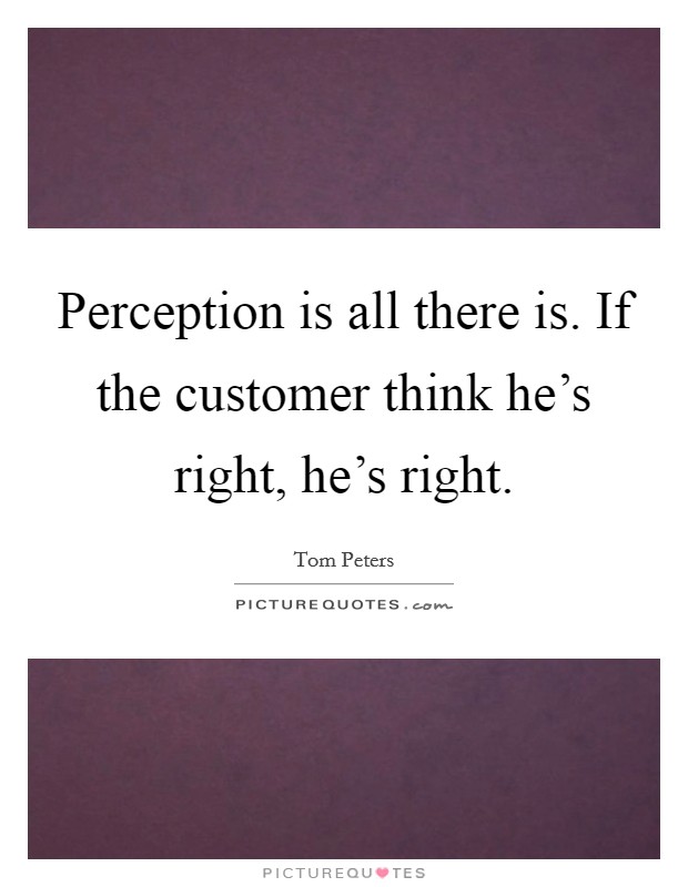 Perception is all there is. If the customer think he's right, he's right. Picture Quote #1