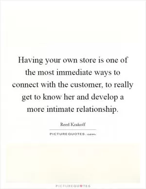Having your own store is one of the most immediate ways to connect with the customer, to really get to know her and develop a more intimate relationship Picture Quote #1