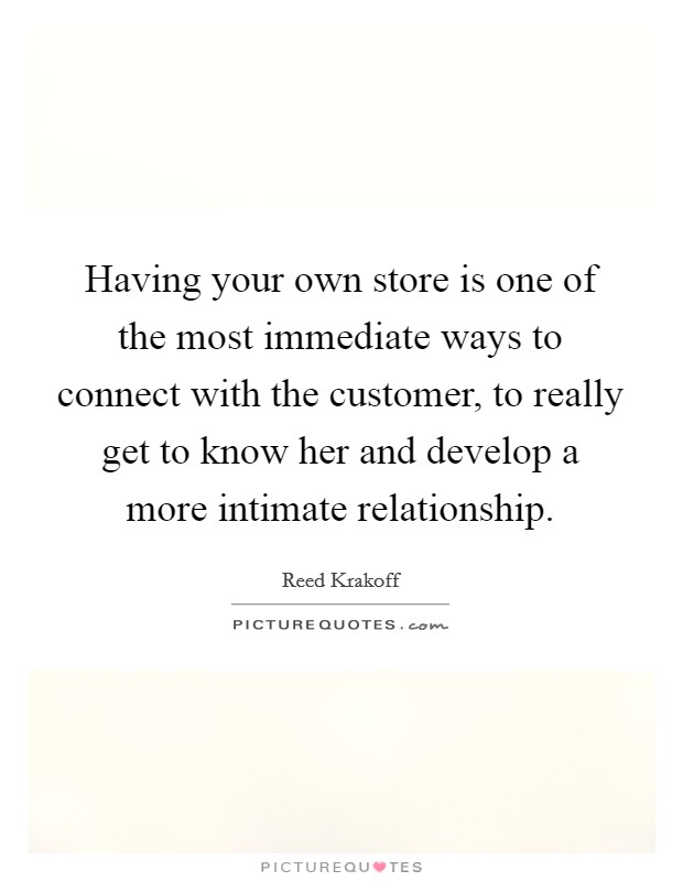 Having your own store is one of the most immediate ways to connect with the customer, to really get to know her and develop a more intimate relationship. Picture Quote #1