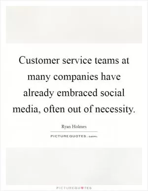 Customer service teams at many companies have already embraced social media, often out of necessity Picture Quote #1