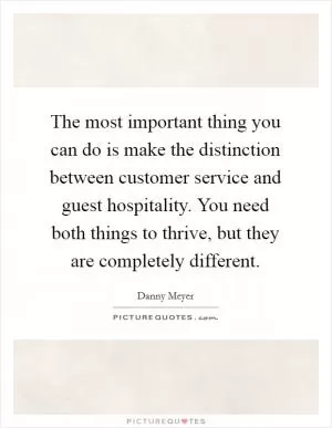 The most important thing you can do is make the distinction between customer service and guest hospitality. You need both things to thrive, but they are completely different Picture Quote #1
