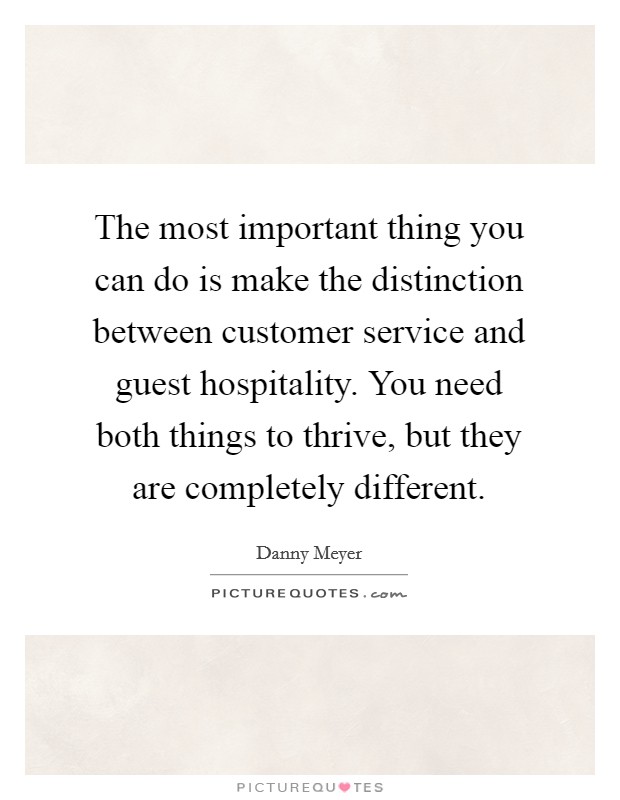 The most important thing you can do is make the distinction between customer service and guest hospitality. You need both things to thrive, but they are completely different. Picture Quote #1