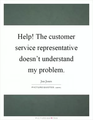 Help! The customer service representative doesn’t understand my problem Picture Quote #1