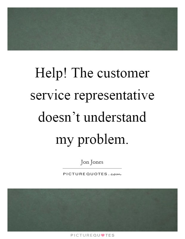 Help! The customer service representative doesn't understand my problem. Picture Quote #1