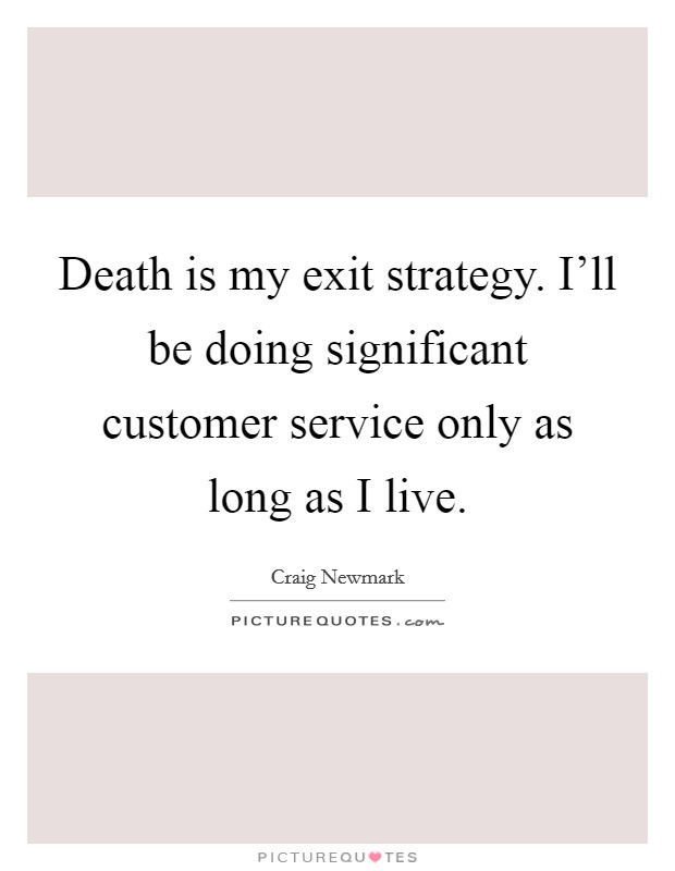 Death is my exit strategy. I'll be doing significant customer service only as long as I live. Picture Quote #1