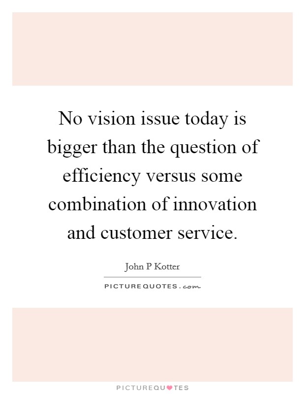 No vision issue today is bigger than the question of efficiency versus some combination of innovation and customer service. Picture Quote #1