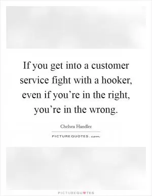 If you get into a customer service fight with a hooker, even if you’re in the right, you’re in the wrong Picture Quote #1