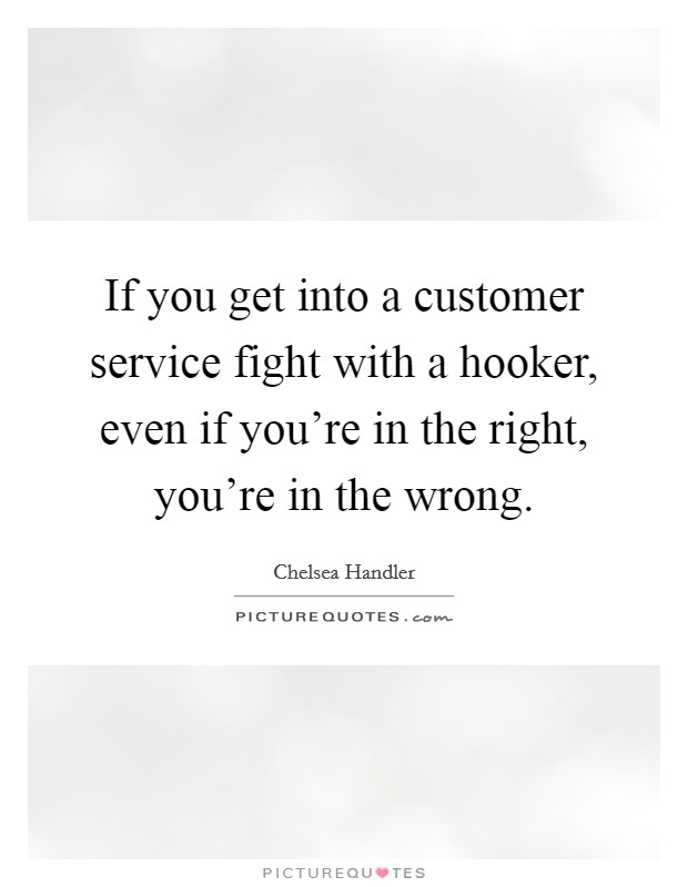If you get into a customer service fight with a hooker, even if you're in the right, you're in the wrong. Picture Quote #1