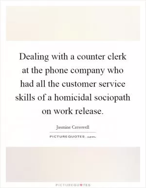 Dealing with a counter clerk at the phone company who had all the customer service skills of a homicidal sociopath on work release Picture Quote #1