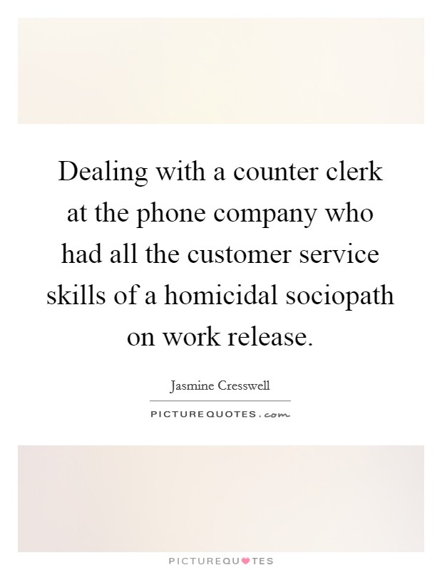 Dealing with a counter clerk at the phone company who had all the customer service skills of a homicidal sociopath on work release. Picture Quote #1