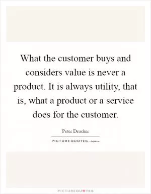 What the customer buys and considers value is never a product. It is always utility, that is, what a product or a service does for the customer Picture Quote #1