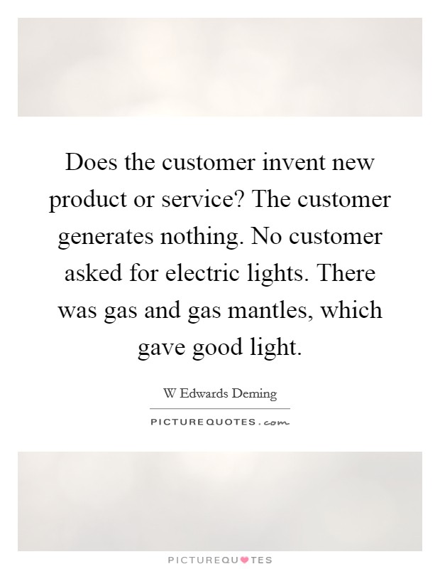 Does the customer invent new product or service? The customer generates nothing. No customer asked for electric lights. There was gas and gas mantles, which gave good light. Picture Quote #1