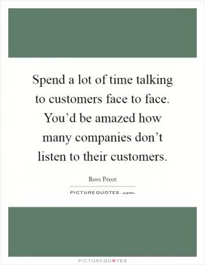 Spend a lot of time talking to customers face to face. You’d be amazed how many companies don’t listen to their customers Picture Quote #1