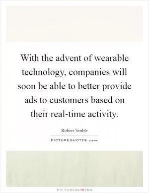 With the advent of wearable technology, companies will soon be able to better provide ads to customers based on their real-time activity Picture Quote #1