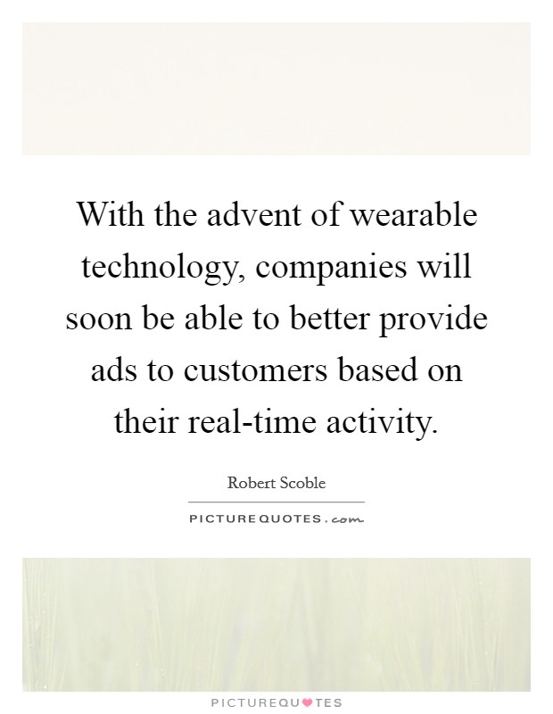 With the advent of wearable technology, companies will soon be able to better provide ads to customers based on their real-time activity. Picture Quote #1