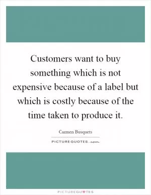 Customers want to buy something which is not expensive because of a label but which is costly because of the time taken to produce it Picture Quote #1