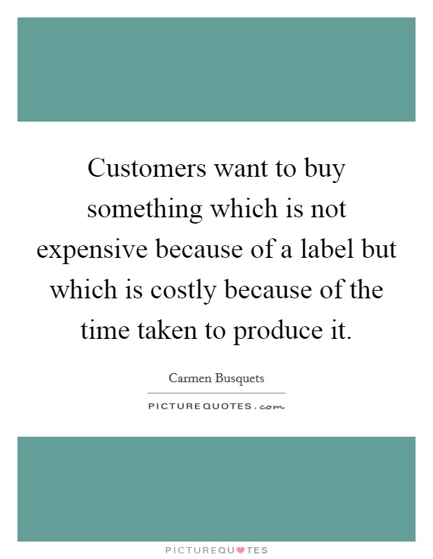 Customers want to buy something which is not expensive because of a label but which is costly because of the time taken to produce it. Picture Quote #1