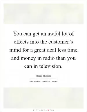 You can get an awful lot of effects into the customer’s mind for a great deal less time and money in radio than you can in television Picture Quote #1