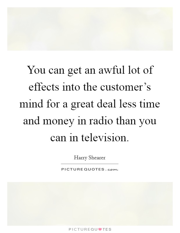 You can get an awful lot of effects into the customer's mind for a great deal less time and money in radio than you can in television. Picture Quote #1