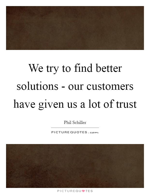 We try to find better solutions - our customers have given us a lot of trust Picture Quote #1