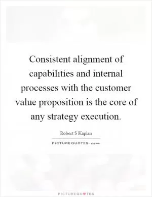Consistent alignment of capabilities and internal processes with the customer value proposition is the core of any strategy execution Picture Quote #1