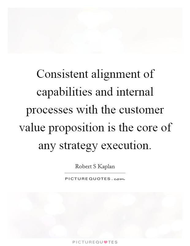 Consistent alignment of capabilities and internal processes with the customer value proposition is the core of any strategy execution. Picture Quote #1