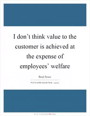 I don’t think value to the customer is achieved at the expense of employees’ welfare Picture Quote #1