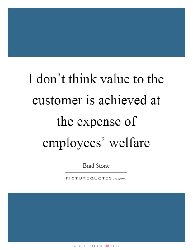 I don't think value to the customer is achieved at the expense of employees' welfare Picture Quote #1