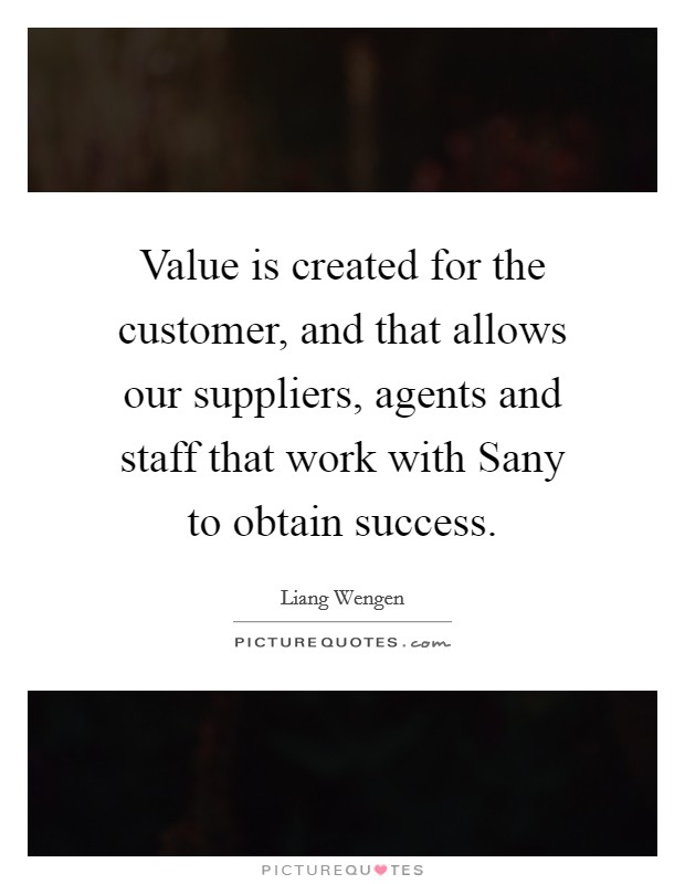 Value is created for the customer, and that allows our suppliers, agents and staff that work with Sany to obtain success. Picture Quote #1