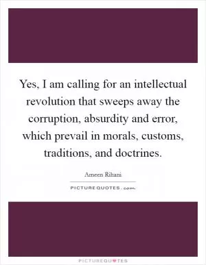 Yes, I am calling for an intellectual revolution that sweeps away the corruption, absurdity and error, which prevail in morals, customs, traditions, and doctrines Picture Quote #1