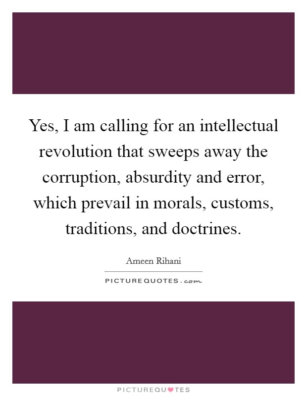 Yes, I am calling for an intellectual revolution that sweeps away the corruption, absurdity and error, which prevail in morals, customs, traditions, and doctrines. Picture Quote #1