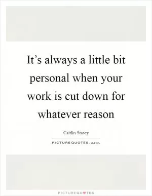 It’s always a little bit personal when your work is cut down for whatever reason Picture Quote #1
