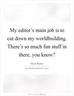 My editor’s main job is to cut down my worldbuilding. There’s so much fun stuff in there, you know? Picture Quote #1