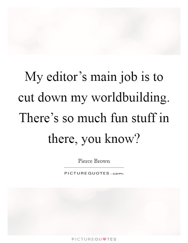 My editor's main job is to cut down my worldbuilding. There's so much fun stuff in there, you know? Picture Quote #1