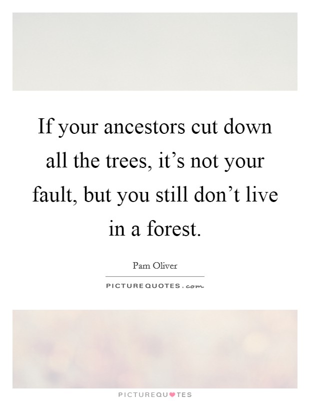 If your ancestors cut down all the trees, it's not your fault, but you still don't live in a forest. Picture Quote #1