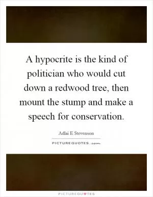 A hypocrite is the kind of politician who would cut down a redwood tree, then mount the stump and make a speech for conservation Picture Quote #1