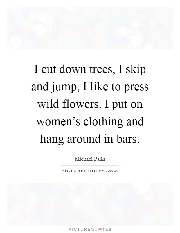 I cut down trees, I skip and jump, I like to press wild flowers. I put on women's clothing and hang around in bars. Picture Quote #1