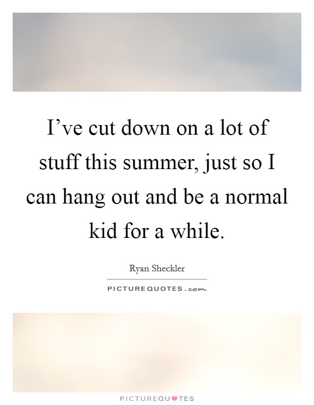 I've cut down on a lot of stuff this summer, just so I can hang out and be a normal kid for a while. Picture Quote #1