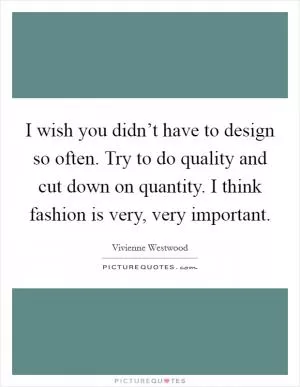 I wish you didn’t have to design so often. Try to do quality and cut down on quantity. I think fashion is very, very important Picture Quote #1