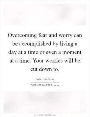 Overcoming fear and worry can be accomplished by living a day at a time or even a moment at a time. Your worries will be cut down to Picture Quote #1