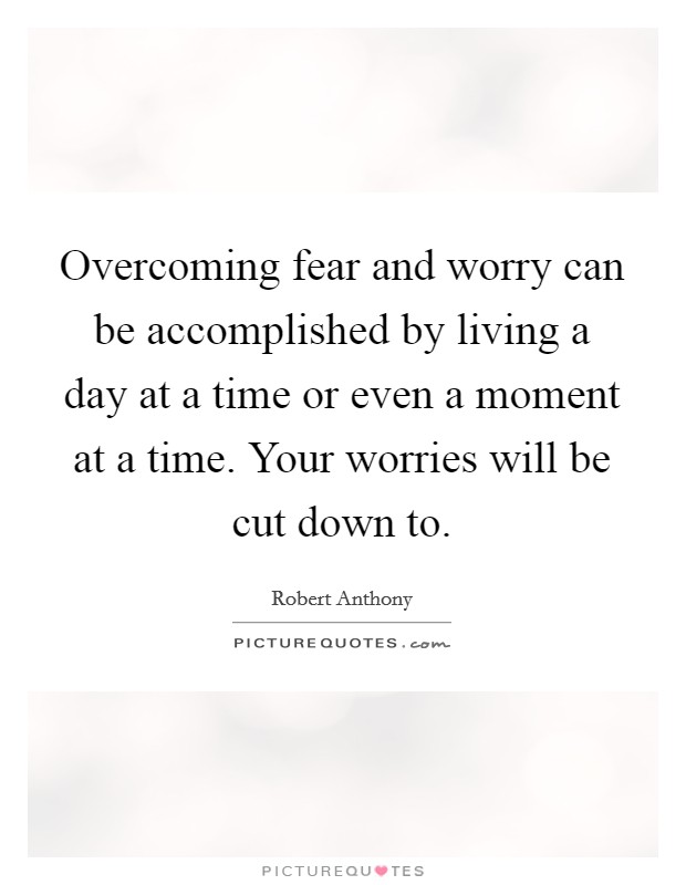 Overcoming fear and worry can be accomplished by living a day at a time or even a moment at a time. Your worries will be cut down to. Picture Quote #1