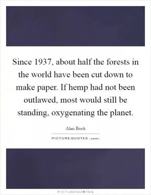 Since 1937, about half the forests in the world have been cut down to make paper. If hemp had not been outlawed, most would still be standing, oxygenating the planet Picture Quote #1