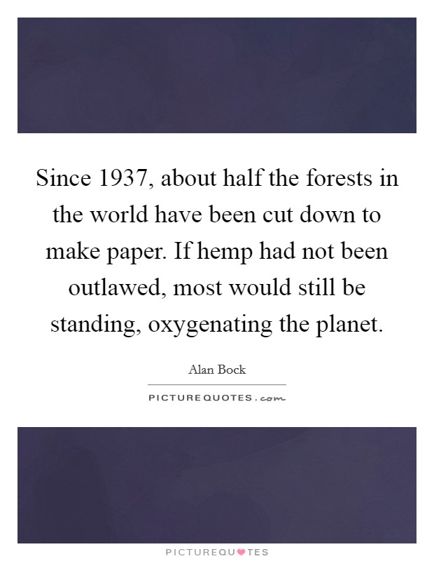 Since 1937, about half the forests in the world have been cut down to make paper. If hemp had not been outlawed, most would still be standing, oxygenating the planet. Picture Quote #1