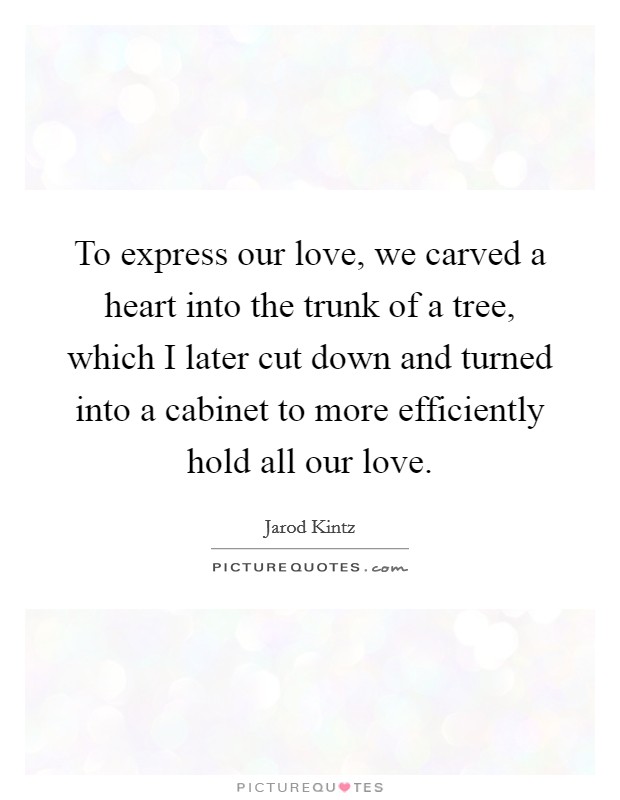 To express our love, we carved a heart into the trunk of a tree, which I later cut down and turned into a cabinet to more efficiently hold all our love. Picture Quote #1