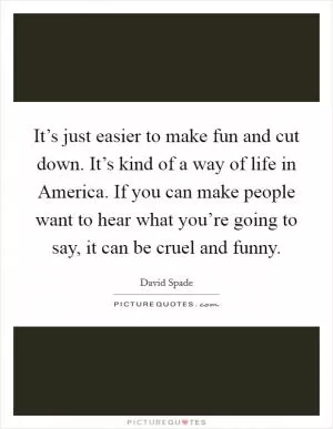 It’s just easier to make fun and cut down. It’s kind of a way of life in America. If you can make people want to hear what you’re going to say, it can be cruel and funny Picture Quote #1