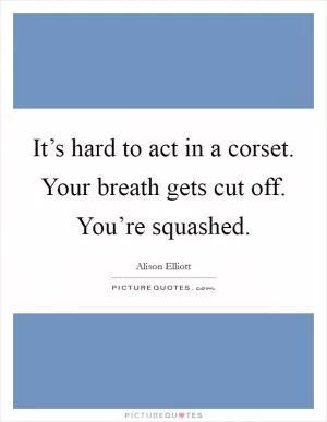 It’s hard to act in a corset. Your breath gets cut off. You’re squashed Picture Quote #1