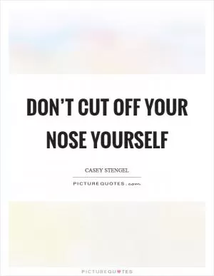 Don’t cut off your nose yourself Picture Quote #1