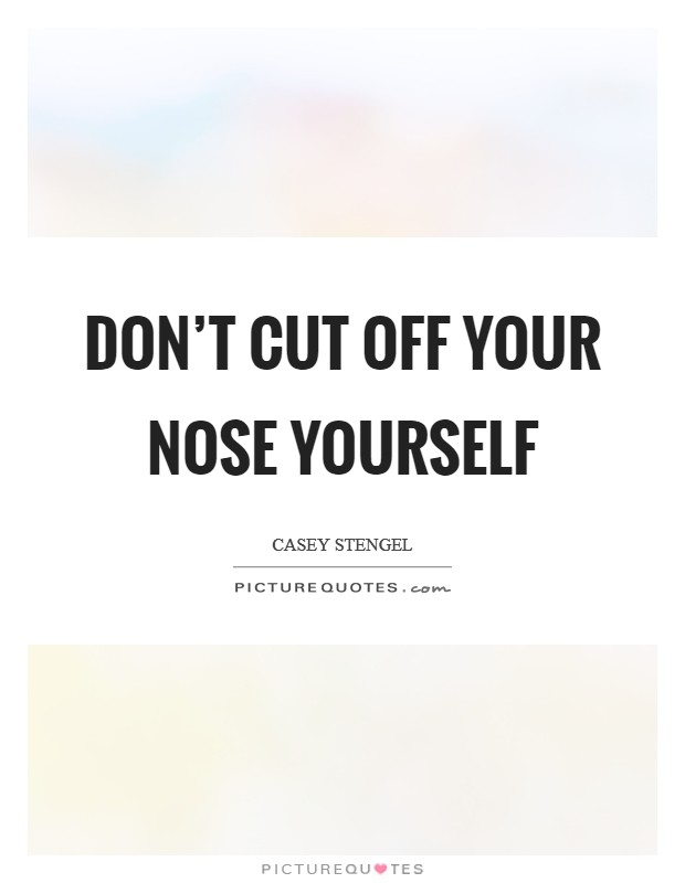 Don't cut off your nose yourself Picture Quote #1