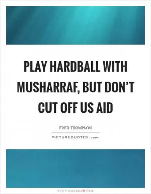 Play hardball with Musharraf, but don’t cut off US aid Picture Quote #1